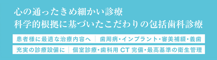 心の通ったきめ細かい診療、根拠に基づいたこだわりの包括歯科治療